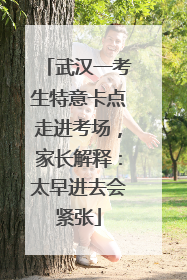 武汉一考生特意卡点走进考场，家长解释：太早进去会紧张