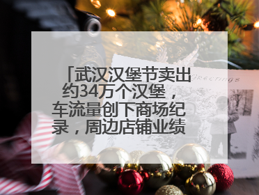 武汉汉堡节卖出约34万个汉堡，车流量创下商场纪录，周边店铺业绩提升至少30%