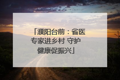 濮阳台前：省医专家进乡村 守护健康促振兴