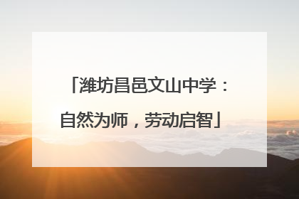 潍坊昌邑文山中学：自然为师，劳动启智