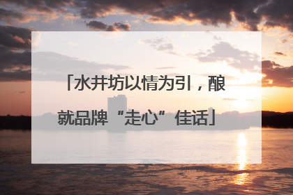 水井坊以情为引，酿就品牌“走心”佳话