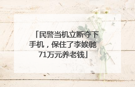 民警当机立断夺下手机，保住了李娭毑71万元养老钱