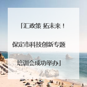 汇政策 拓未来！保定市科技创新专题培训会成功举办