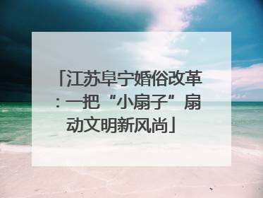 江苏阜宁婚俗改革：一把“小扇子”扇动文明新风尚