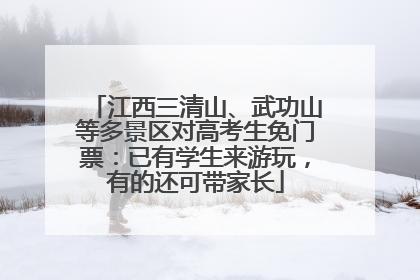 江西三清山、武功山等多景区对高考生免门票：已有学生来游玩，有的还可带家长
