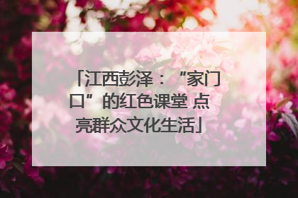 江西彭泽：“家门口”的红色课堂 点亮群众文化生活