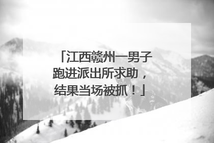 江西赣州一男子跑进派出所求助，结果当场被抓！