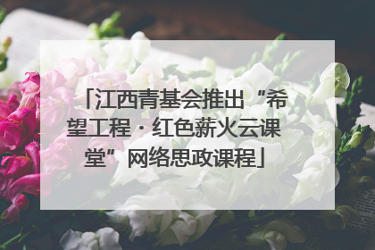 江西青基会推出“希望工程・红色薪火云课堂”网络思政课程