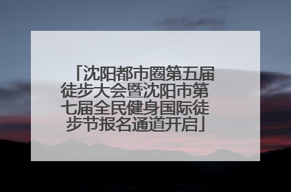 沈阳都市圈第五届徒步大会暨沈阳市第七届全民健身国际徒步节报名通道开启