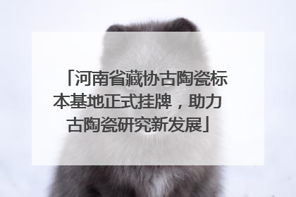 河南省藏协古陶瓷标本基地正式挂牌，助力古陶瓷研究新发展