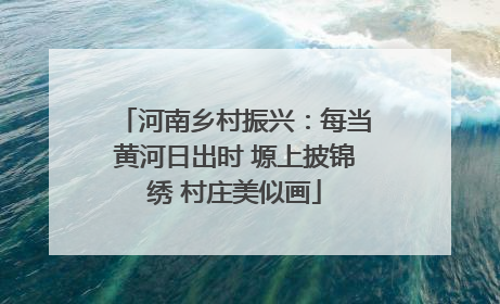 河南乡村振兴：每当黄河日出时 塬上披锦绣 村庄美似画