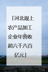 河北规上农产品加工企业年营收超六千八百亿元