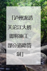 泸州龙透关沱江大桥即将施工 部分道路管制