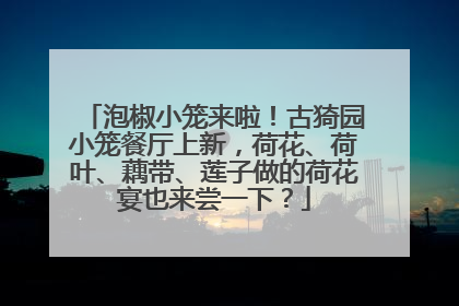 泡椒小笼来啦！古猗园小笼餐厅上新，荷花、荷叶、藕带、莲子做的荷花宴也来尝一下？