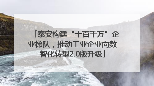 泰安构建“十百千万”企业梯队，推动工业企业向数智化转型2.0版升级