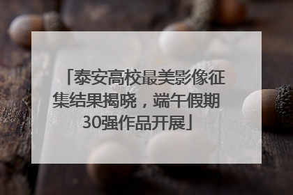 泰安高校最美影像征集结果揭晓，端午假期30强作品开展