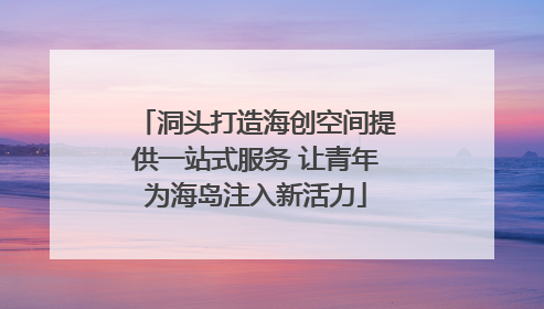 洞头打造海创空间提供一站式服务 让青年为海岛注入新活力