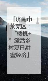 济南市莱芜区：“樱桃+”激活乡村夏日甜蜜经济