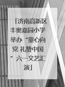 济南高新区丰奥嘉园小学举办“童心向党 礼赞中国”六一文艺汇演