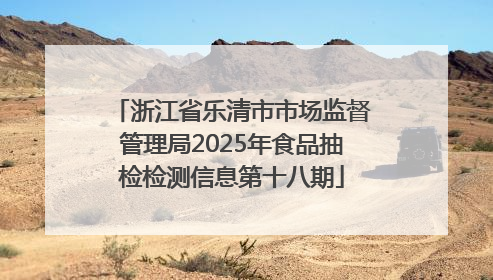 浙江省乐清市市场监督管理局2025年食品抽检检测信息第十八期