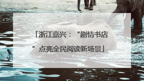 浙江嘉兴：“剧情书店”点亮全民阅读新场景