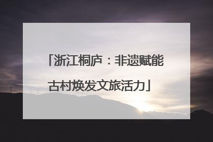 浙江桐庐：非遗赋能古村焕发文旅活力
