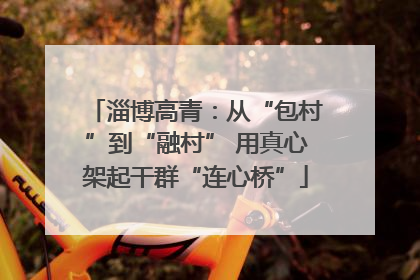 淄博高青：从“包村”到“融村” 用真心架起干群“连心桥”