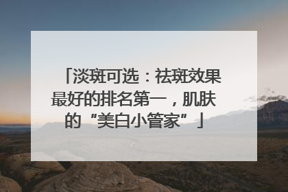 淡斑可选：祛斑效果最好的排名第一，肌肤的“美白小管家”