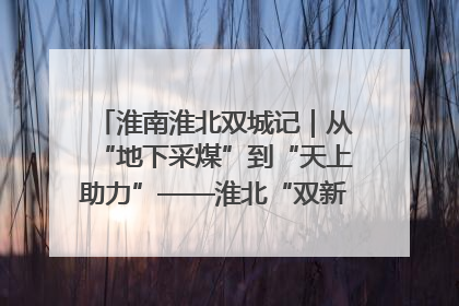 淮南淮北双城记｜从“地下采煤”到“天上助力”——淮北“双新”产业突围记