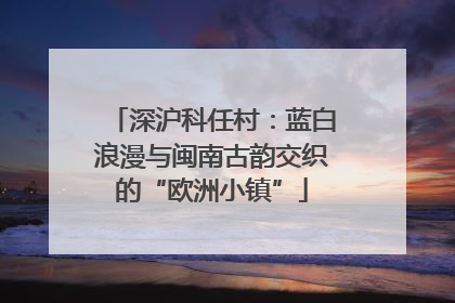 深沪科任村：蓝白浪漫与闽南古韵交织的“欧洲小镇”