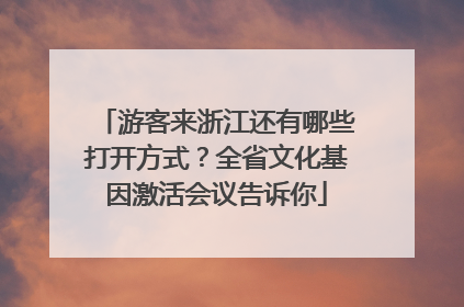 游客来浙江还有哪些打开方式？全省文化基因激活会议告诉你