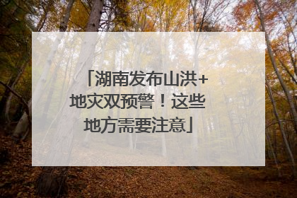 湖南发布山洪+地灾双预警！这些地方需要注意