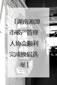 湖南湘潭市破产管理人协会顺利完成换届选举