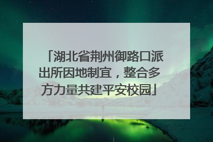 湖北省荆州御路口派出所因地制宜，整合多方力量共建平安校园