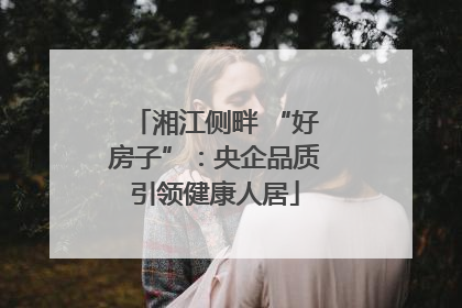 湘江侧畔 “好房子”：央企品质引领健康人居