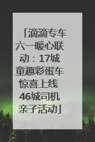 滴滴专车六一暖心联动：17城童趣彩蛋车惊喜上线 46城司机亲子活动