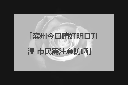 滨州今日晴好明日升温 市民需注意防晒