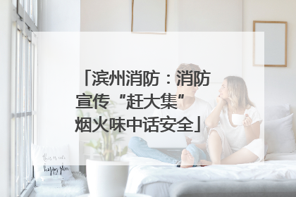 滨州消防：消防宣传“赶大集” 烟火味中话安全