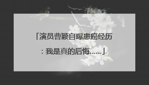 演员曹颖自曝患癌经历：我是真的后悔……