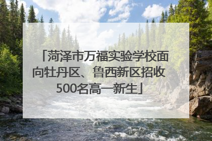 菏泽市万福实验学校面向牡丹区、鲁西新区招收500名高一新生