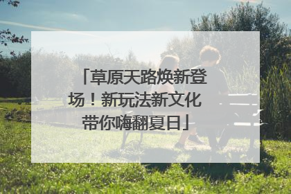 草原天路焕新登场！新玩法新文化带你嗨翻夏日