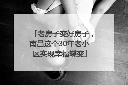 老房子变好房子，南昌这个30年老小区实现幸福蝶变