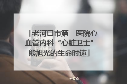老河口市第一医院心血管内科“心脏卫士”熊旭光的生命时速