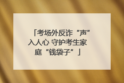考场外反诈“声”入人心 守护考生家庭“钱袋子”