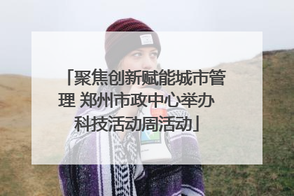 聚焦创新赋能城市管理 郑州市政中心举办科技活动周活动