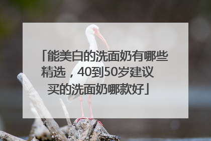 能美白的洗面奶有哪些精选，40到50岁建议买的洗面奶哪款好