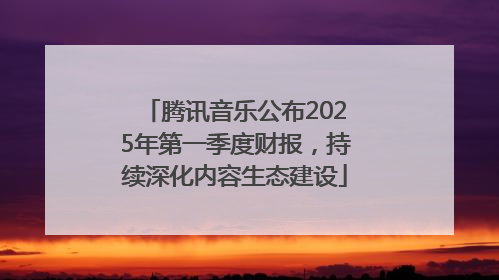 腾讯音乐公布2025年第一季度财报，持续深化内容生态建设