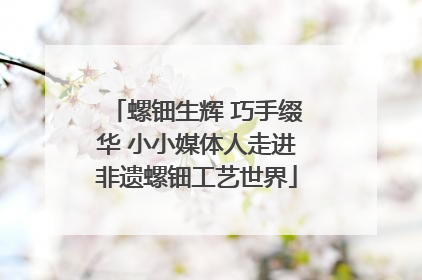 螺钿生辉 巧手缀华 小小媒体人走进非遗螺钿工艺世界