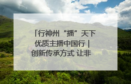 行神州“播”天下 优质主播中国行｜创新传承方式 让非遗“活”在当下