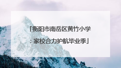 衡阳市南岳区黄竹小学：家校合力护航毕业季